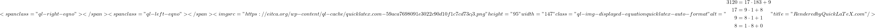 \[    <span class="ql-right-eqno">   </span><span class="ql-left-eqno">   </span><img src="https://eitca.org/wp-content/ql-cache/quicklatex.com-59aca7698091e3022c90d10f1c7cd73c_l3.png" height="95" width="147" class="ql-img-displayed-equation quicklatex-auto-format" alt="\begin{align*}    3120 &= 17 \cdot 183 + 9 \\    17 &= 9 \cdot 1 + 8 \\    9 &= 8 \cdot 1 + 1 \\    8 &= 1 \cdot 8 + 0    \end{align*}" title="Rendered by QuickLaTeX.com"/>    \]