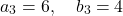 \[    a_3 = 6, \quad b_3 = 4    \]
