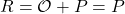 R = \mathcal{O} + P = P