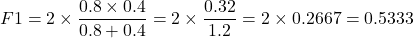 \[ F1 = 2 \times \frac{0.8 \times 0.4}{0.8 + 0.4} = 2 \times \frac{0.32}{1.2} = 2 \times 0.2667 = 0.5333 \]
