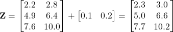 \[ \mathbf{Z} = \begin{bmatrix} 2.2 & 2.8 \\ 4.9 & 6.4 \\ 7.6 & 10.0 \\ \end{bmatrix} + \begin{bmatrix} 0.1 & 0.2 \\ \end{bmatrix} = \begin{bmatrix} 2.3 & 3.0 \\ 5.0 & 6.6 \\ 7.7 & 10.2 \\ \end{bmatrix} \]