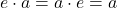 e \cdot a = a \cdot e = a
