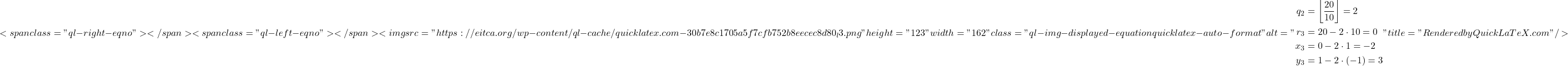 \[    <span class="ql-right-eqno">   </span><span class="ql-left-eqno">   </span><img src="https://eitca.org/wp-content/ql-cache/quicklatex.com-30b7e8c1705a5f7cfb752b8eecec8d80_l3.png" height="123" width="162" class="ql-img-displayed-equation quicklatex-auto-format" alt="\begin{align*}    q_2 &= \left\lfloor \frac{20}{10} \right\rfloor = 2 \\    r_3 &= 20 - 2 \cdot 10 = 0 \\    x_3 &= 0 - 2 \cdot 1 = -2 \\    y_3 &= 1 - 2 \cdot (-1) = 3 \\    \end{align*}" title="Rendered by QuickLaTeX.com"/>    \]