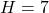H = 7