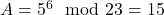 A = 5^6 \mod 23 = 15