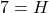 7 = H