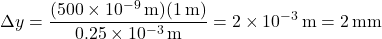 \[ \Delta y = \frac{(500 \times 10^{-9}\, \mathrm{m})(1\, \mathrm{m})}{0.25 \times 10^{-3}\, \mathrm{m}} = 2 \times 10^{-3}\, \mathrm{m} = 2\, \mathrm{mm} \]
