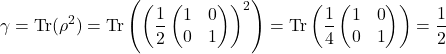 \[ \gamma = \text{Tr}(\rho^2) = \text{Tr}\left(\left(\frac{1}{2}\begin{pmatrix} 1 & 0 \\ 0 & 1 \end{pmatrix}\right)^2\right) = \text{Tr}\left(\frac{1}{4}\begin{pmatrix} 1 & 0 \\ 0 & 1 \end{pmatrix}\right) = \frac{1}{2} \]