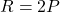 R = 2P
