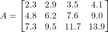 \[ A = \begin{bmatrix} 2.3 & 2.9 & 3.5 & 4.1 \\ 4.8 & 6.2 & 7.6 & 9.0 \\ 7.3 & 9.5 & 11.7 & 13.9 \\ \end{bmatrix} \]