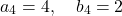 \[    a_4 = 4, \quad b_4 = 2    \]